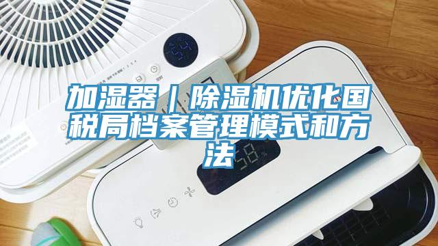 加濕器|除濕機(jī)優(yōu)化國稅局檔案管理模式和方法