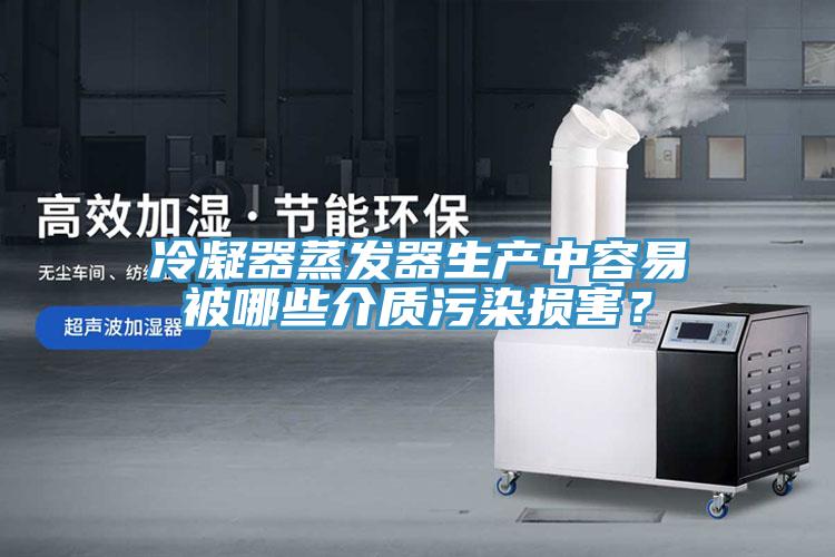 冷凝器蒸發器生產中容易被哪些介質污染損害？