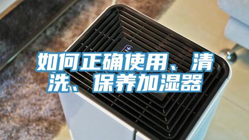 如何正確使用、清洗、保養(yǎng)加濕器