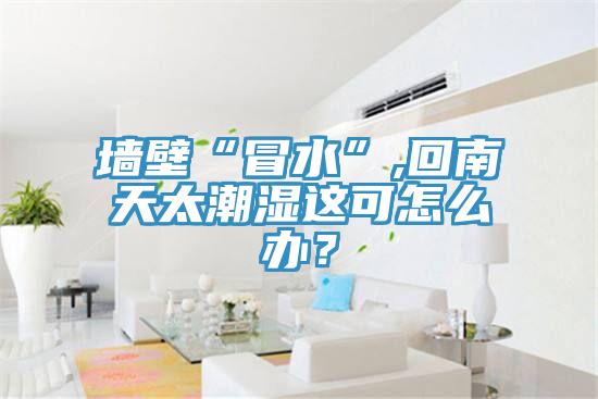 墻壁“冒水”,回南天太潮濕這可怎么辦？