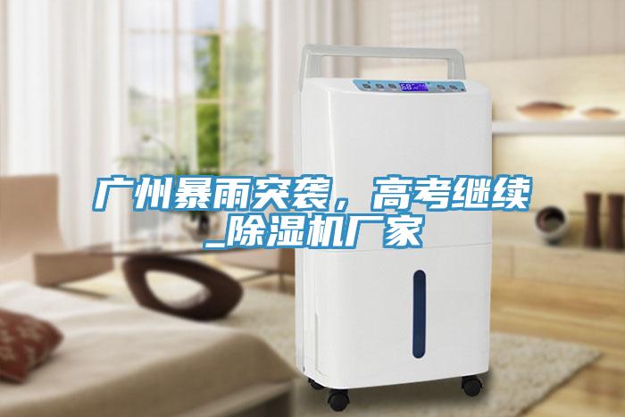 廣州暴雨突襲，高考繼續_除濕機廠家