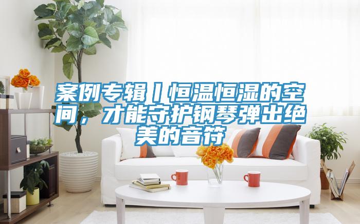 案例專(zhuān)輯丨恒溫恒濕的空間，才能守護(hù)鋼琴?gòu)棾鼋^美的音符