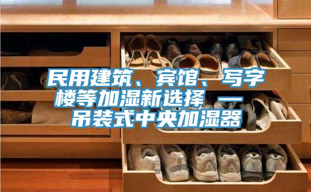 民用建筑、賓館、寫字樓等加濕新選擇 — 吊裝式中央加濕器