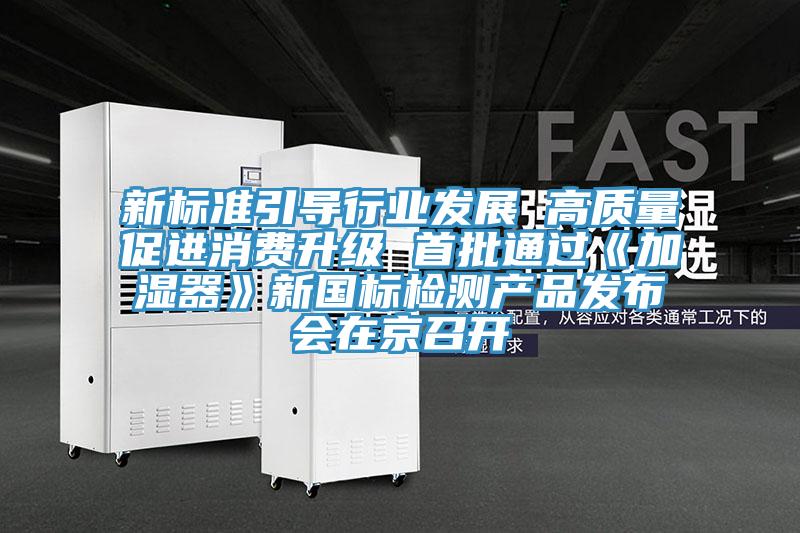 新標(biāo)準(zhǔn)引導(dǎo)行業(yè)發(fā)展 高質(zhì)量促進(jìn)消費(fèi)升級 首批通過《加濕器》新國標(biāo)檢測產(chǎn)品發(fā)布會在京召開