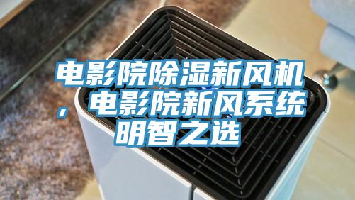 電影院除濕新風機，電影院新風系統明智之選