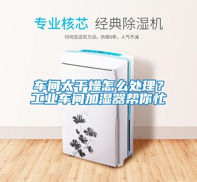 車間太干燥怎么處理？工業車間加濕器幫你忙