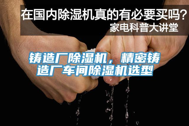 鑄造廠除濕機，精密鑄造廠車間除濕機選型