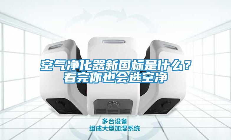 空氣凈化器新國標是什么?看完你也會選空凈