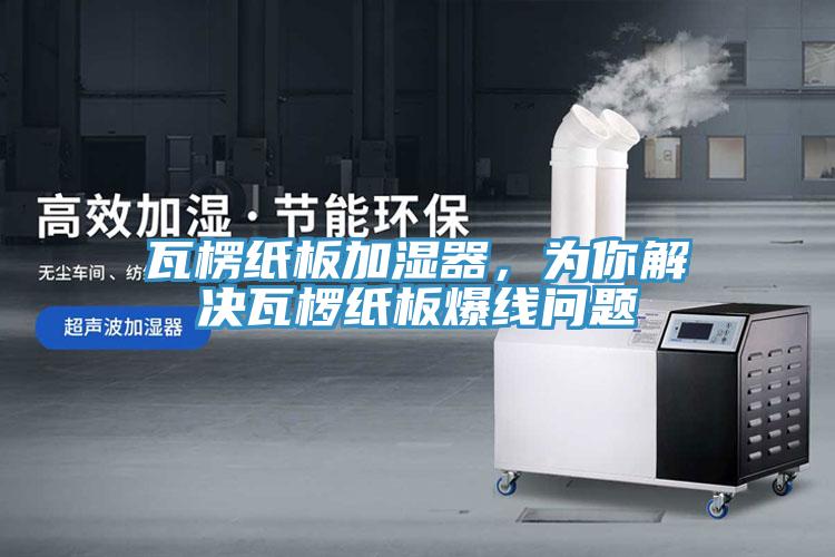 瓦楞紙板加濕器，為你解決瓦欏紙板爆線問題