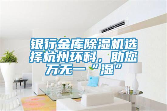 銀行金庫除濕機選擇杭州環科，助您萬無一“濕”