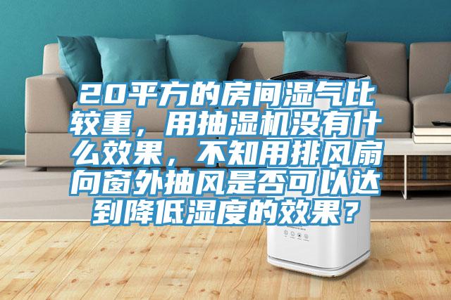 20平方的房間濕氣比較重，用抽濕機(jī)沒有什么效果，不知用排風(fēng)扇向窗外抽風(fēng)是否可以達(dá)到降低濕度的效果？