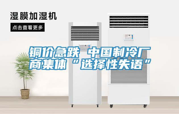 銅價(jià)急跌 中國(guó)制冷廠商集體“選擇性失語(yǔ)”