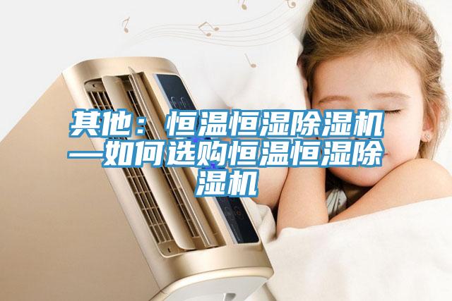 其他：恒溫恒濕除濕機(jī)—如何選購(gòu)恒溫恒濕除濕機(jī)