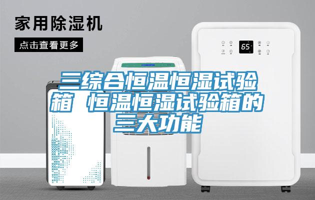 三綜合恒溫恒濕試驗(yàn)箱 恒溫恒濕試驗(yàn)箱的三大功能