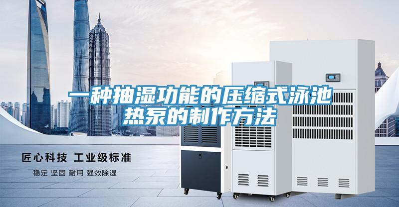 一種抽濕功能的壓縮式泳池?zé)岜玫闹谱鞣椒?></div>
								<div   id=