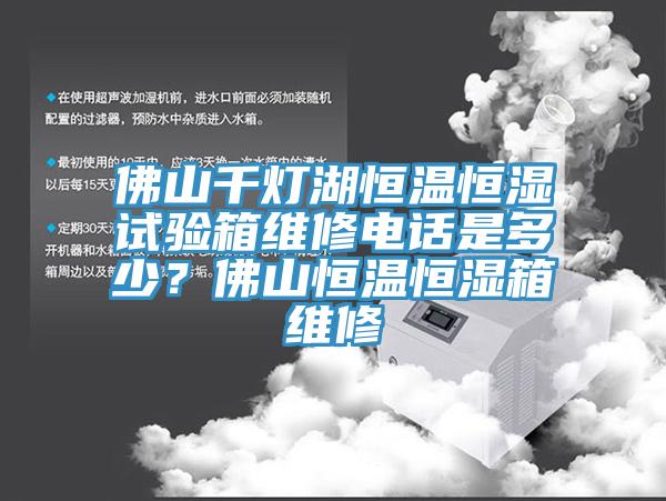 佛山千燈湖恒溫恒濕試驗箱維修電話是多少？佛山恒溫恒濕箱維修