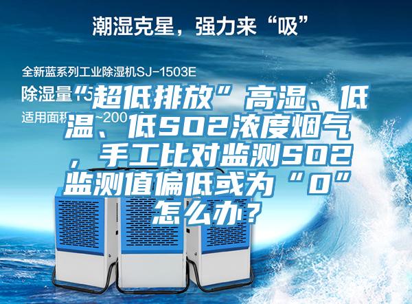 “超低排放”高濕、低溫、低SO2濃度煙氣，手工比對監(jiān)測SO2監(jiān)測值偏低或為“0”怎么辦？