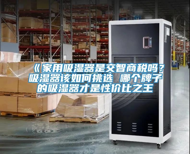 《家用吸濕器是交智商稅嗎？吸濕器該如何挑選 哪個(gè)牌子的吸濕器才是性價(jià)比之王