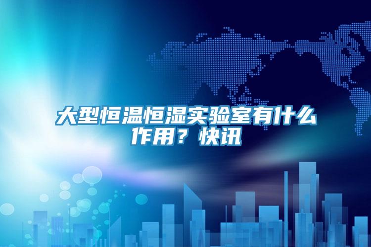 大型恒溫恒濕實驗室有什么作用？快訊
