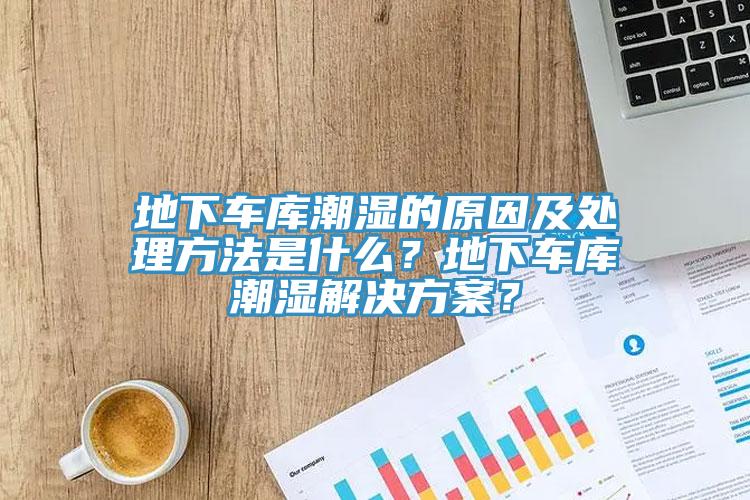 地下車庫(kù)潮濕的原因及處理方法是什么？地下車庫(kù)潮濕解決方案？