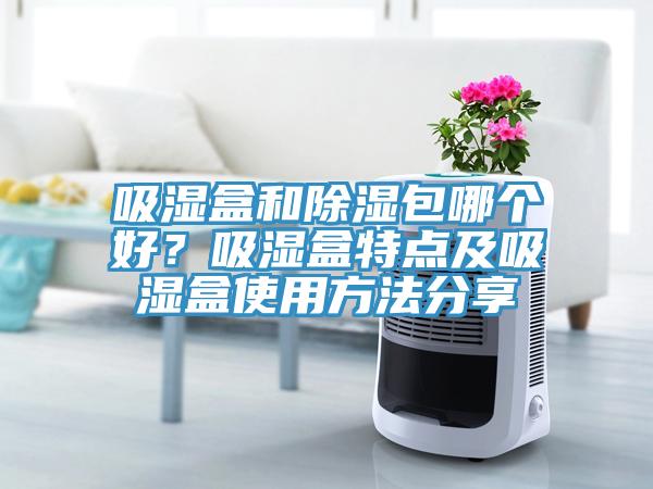 吸濕盒和除濕包哪個好？吸濕盒特點及吸濕盒使用方法分享
