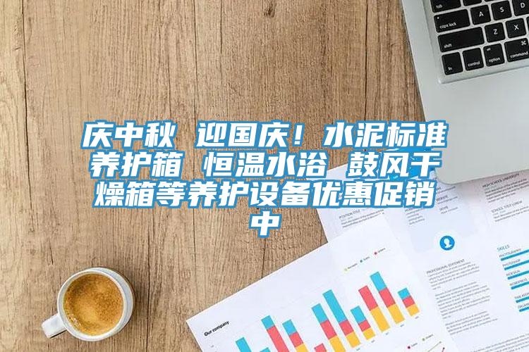 慶中秋 迎國慶！水泥標準養(yǎng)護箱 恒溫水浴 鼓風干燥箱等養(yǎng)護設備優(yōu)惠促銷中