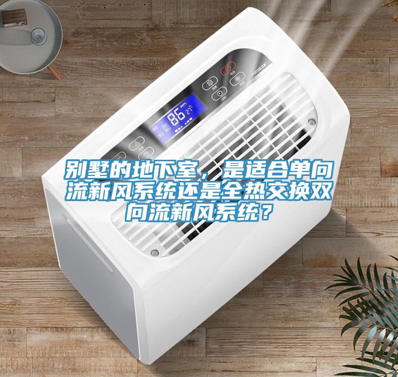 別墅的地下室，是適合單向流新風系統還是全熱交換雙向流新風系統？