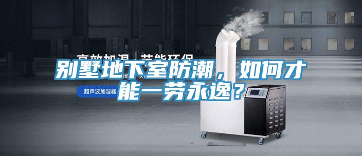 別墅地下室防潮，如何才能一勞永逸？