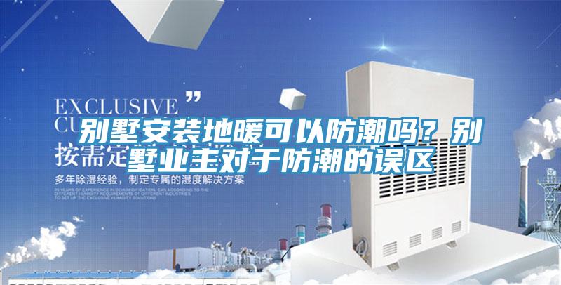 別墅安裝地暖可以防潮嗎？別墅業主對于防潮的誤區