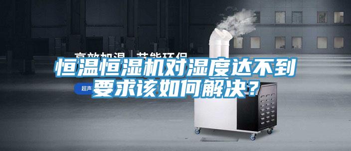 恒溫恒濕機(jī)對濕度達(dá)不到要求該如何解決？