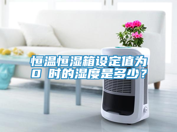 恒溫恒濕箱設定值為0℃時的濕度是多少?