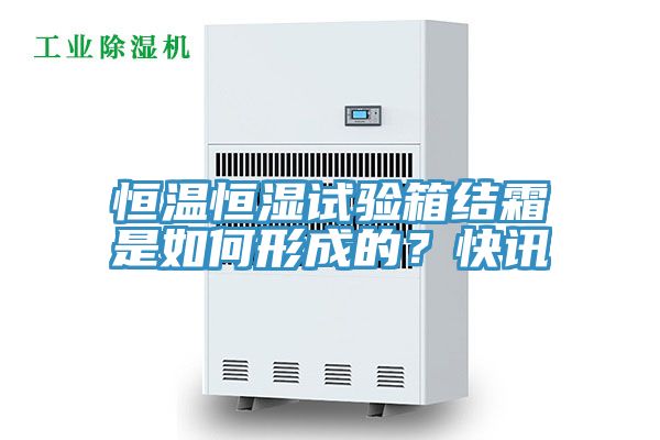 恒溫恒濕試驗(yàn)箱結(jié)霜是如何形成的？快訊