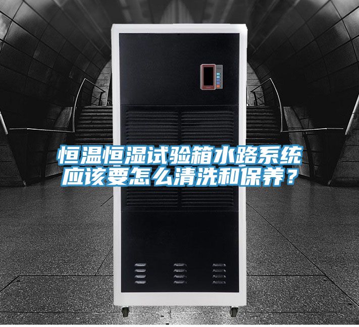 恒溫恒濕試驗箱水路系統應該要怎么清洗和保養？
