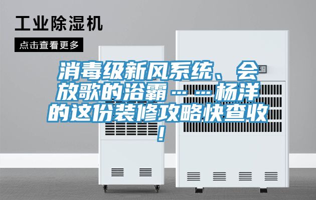 消毒級新風(fēng)系統(tǒng)、會放歌的浴霸……楊洋的這份裝修攻略快查收！