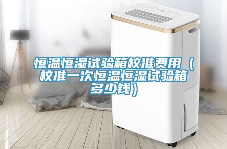 恒溫恒濕試驗箱校準(zhǔn)費(fèi)用（校準(zhǔn)一次恒溫恒濕試驗箱多少錢）