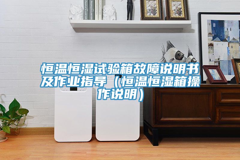 恒溫恒濕試驗(yàn)箱故障說(shuō)明書(shū)及作業(yè)指導(dǎo)（恒溫恒濕箱操作說(shuō)明）