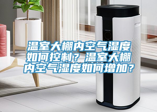 溫室大棚內空氣濕度如何控制？溫室大棚內空氣濕度如何增加？