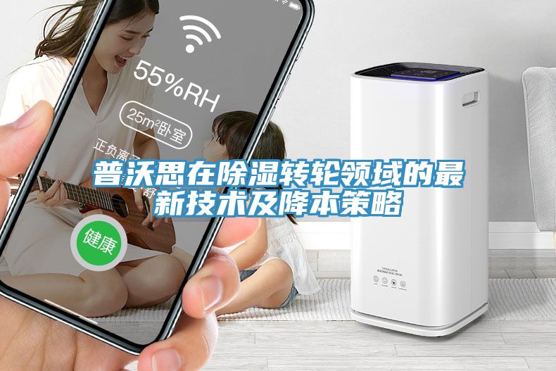 普沃思在除濕轉(zhuǎn)輪領域的最新技術及降本策略