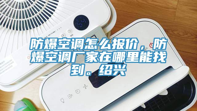 防爆空調(diào)怎么報(bào)價(jià)，防爆空調(diào)廠家在哪里能找到。紹興