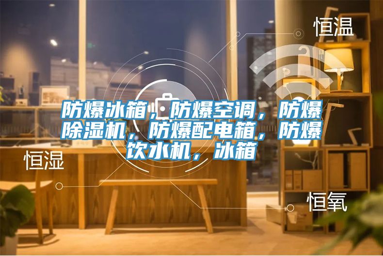 防爆冰箱，防爆空調，防爆除濕機，防爆配電箱，防爆飲水機，冰箱