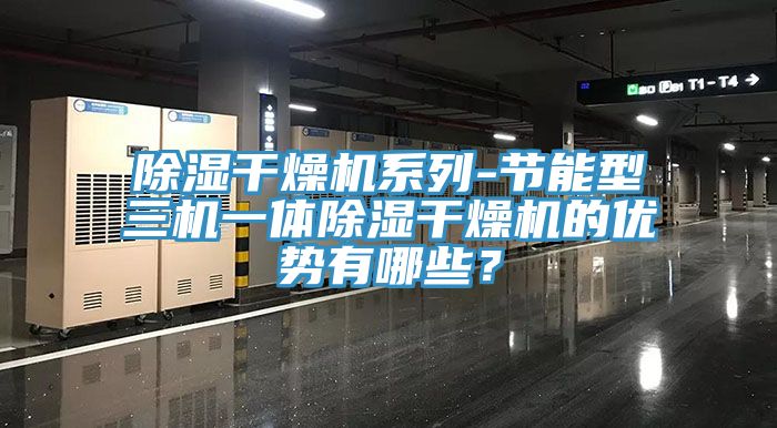 除濕干燥機系列-節(jié)能型三機一體除濕干燥機的優(yōu)勢有哪些？