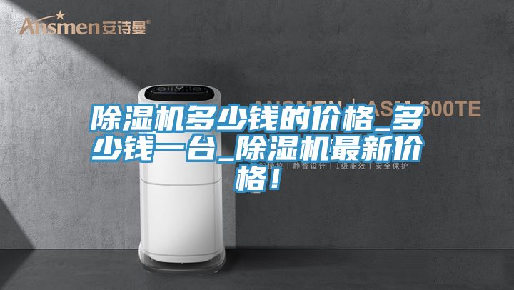 除濕機多少錢的價格_多少錢一臺_除濕機最新價格！